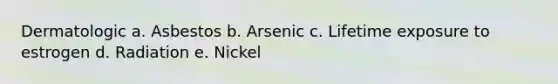 Dermatologic a. Asbestos b. Arsenic c. Lifetime exposure to estrogen d. Radiation e. Nickel