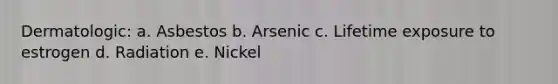 Dermatologic: a. Asbestos b. Arsenic c. Lifetime exposure to estrogen d. Radiation e. Nickel