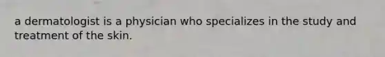 a dermatologist is a physician who specializes in the study and treatment of the skin.