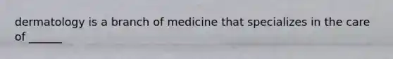 dermatology is a branch of medicine that specializes in the care of ______