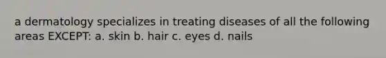 a dermatology specializes in treating diseases of all the following areas EXCEPT: a. skin b. hair c. eyes d. nails