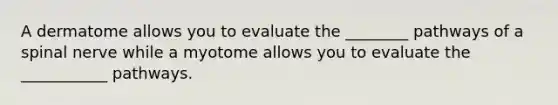 A dermatome allows you to evaluate the ________ pathways of a spinal nerve while a myotome allows you to evaluate the ___________ pathways.