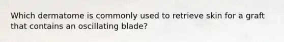 Which dermatome is commonly used to retrieve skin for a graft that contains an oscillating blade?