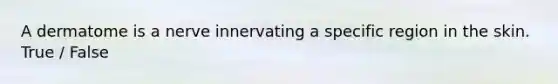 A dermatome is a nerve innervating a specific region in the skin. True / False