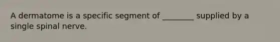 A dermatome is a specific segment of ________ supplied by a single spinal nerve.