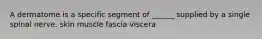 A dermatome is a specific segment of ______ supplied by a single spinal nerve. skin muscle fascia viscera