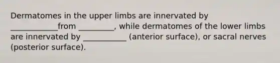 Dermatomes in the <a href='https://www.questionai.com/knowledge/kJyXBSF4I2-upper-limb' class='anchor-knowledge'>upper limb</a>s are innervated by ____________from _________, while dermatomes of the <a href='https://www.questionai.com/knowledge/kF4ILRdZqC-lower-limb' class='anchor-knowledge'>lower limb</a>s are innervated by ___________ (anterior surface), or sacral nerves (posterior surface).