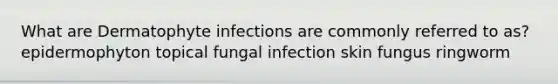 What are Dermatophyte infections are commonly referred to as? epidermophyton topical fungal infection skin fungus ringworm