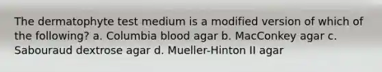 The dermatophyte test medium is a modified version of which of the following? a. Columbia blood agar b. MacConkey agar c. Sabouraud dextrose agar d. Mueller-Hinton II agar