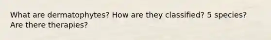 What are dermatophytes? How are they classified? 5 species? Are there therapies?