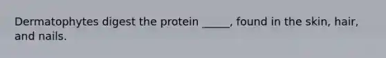 Dermatophytes digest the protein _____, found in the skin, hair, and nails.