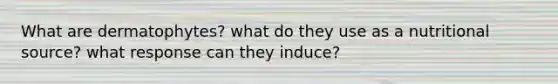 What are dermatophytes? what do they use as a nutritional source? what response can they induce?