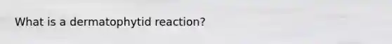 What is a dermatophytid reaction?