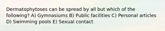 Dermatophytoses can be spread by all but which of the following? A) Gymnasiums B) Public facilities C) Personal articles D) Swimming pools E) Sexual contact