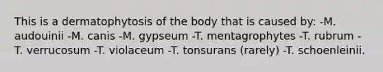 This is a dermatophytosis of the body that is caused by: -M. audouinii -M. canis -M. gypseum -T. mentagrophytes -T. rubrum -T. verrucosum -T. violaceum -T. tonsurans (rarely) -T. schoenleinii.