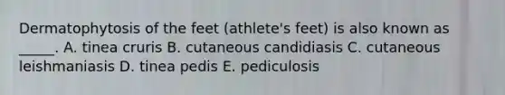 Dermatophytosis of the feet (athlete's feet) is also known as _____. A. tinea cruris B. cutaneous candidiasis C. cutaneous leishmaniasis D. tinea pedis E. pediculosis