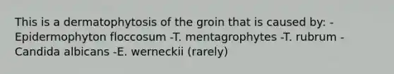 This is a dermatophytosis of the groin that is caused by: -Epidermophyton floccosum -T. mentagrophytes -T. rubrum -Candida albicans -E. werneckii (rarely)