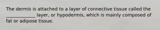 <a href='https://www.questionai.com/knowledge/kEsXbG6AwS-the-dermis' class='anchor-knowledge'>the dermis</a> is attached to a layer of <a href='https://www.questionai.com/knowledge/kYDr0DHyc8-connective-tissue' class='anchor-knowledge'>connective tissue</a> called the _____________ layer, or hypodermis, which is mainly composed of fat or adipose tissue.