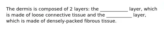 The dermis is composed of 2 layers: the ____________ layer, which is made of loose connective tissue and the ___________ layer, which is made of densely-packed fibrous tissue.