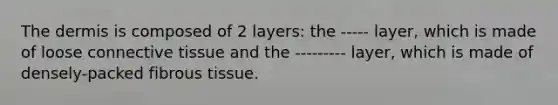 The dermis is composed of 2 layers: the ----- layer, which is made of loose connective tissue and the --------- layer, which is made of densely-packed fibrous tissue.