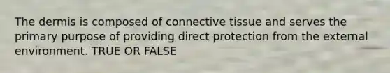 The dermis is composed of connective tissue and serves the primary purpose of providing direct protection from the external environment. TRUE OR FALSE