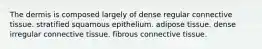 The dermis is composed largely of dense regular connective tissue. stratified squamous epithelium. adipose tissue. dense irregular connective tissue. fibrous connective tissue.