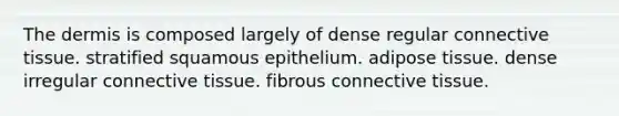 The dermis is composed largely of dense regular connective tissue. stratified squamous epithelium. adipose tissue. dense irregular connective tissue. fibrous connective tissue.