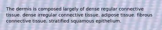 The dermis is composed largely of dense regular connective tissue. dense irregular connective tissue. adipose tissue. fibrous connective tissue. stratified squamous epithelium.