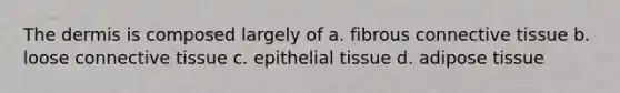 The dermis is composed largely of a. fibrous <a href='https://www.questionai.com/knowledge/kYDr0DHyc8-connective-tissue' class='anchor-knowledge'>connective tissue</a> b. loose connective tissue c. <a href='https://www.questionai.com/knowledge/k7dms5lrVY-epithelial-tissue' class='anchor-knowledge'>epithelial tissue</a> d. adipose tissue