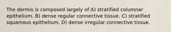The dermis is composed largely of A) stratified columnar epithelium. B) dense regular connective tissue. C) stratified squamous epithelium. D) dense irregular connective tissue.