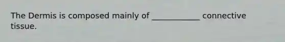 The Dermis is composed mainly of ____________ connective tissue.