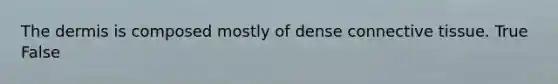 The dermis is composed mostly of dense connective tissue. True False