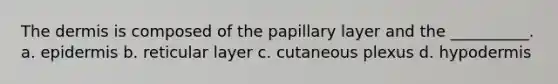 <a href='https://www.questionai.com/knowledge/kEsXbG6AwS-the-dermis' class='anchor-knowledge'>the dermis</a> is composed of the papillary layer and the __________. a. epidermis b. reticular layer c. cutaneous plexus d. hypodermis