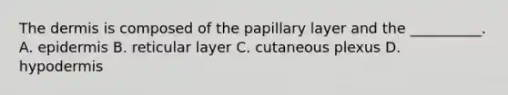 The dermis is composed of the papillary layer and the __________. A. epidermis B. reticular layer C. cutaneous plexus D. hypodermis