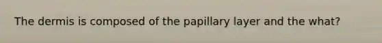 The dermis is composed of the papillary layer and the what?