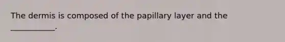 The dermis is composed of the papillary layer and the ___________.