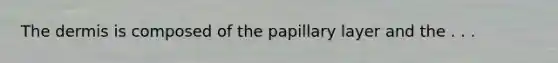 The dermis is composed of the papillary layer and the . . .