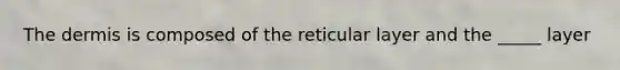 The dermis is composed of the reticular layer and the _____ layer