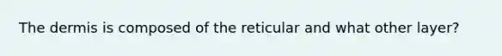 The dermis is composed of the reticular and what other layer?