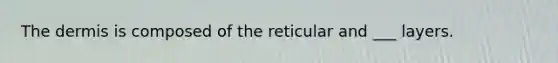 The dermis is composed of the reticular and ___ layers.