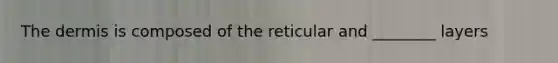 The dermis is composed of the reticular and ________ layers