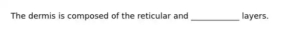 The dermis is composed of the reticular and ____________ layers.