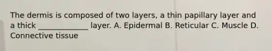 The dermis is composed of two layers, a thin papillary layer and a thick _____________ layer. A. Epidermal B. Reticular C. Muscle D. Connective tissue