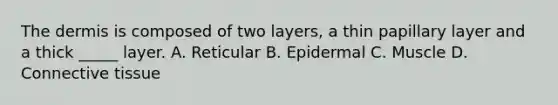 The dermis is composed of two layers, a thin papillary layer and a thick _____ layer. A. Reticular B. Epidermal C. Muscle D. Connective tissue