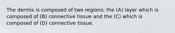 The dermis is composed of two regions; the (A) layer which is composed of (B) connective tissue and the (C) which is composed of (D) connective tissue.