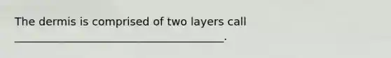 The dermis is comprised of two layers call ______________________________________.