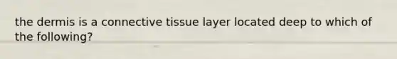 <a href='https://www.questionai.com/knowledge/kEsXbG6AwS-the-dermis' class='anchor-knowledge'>the dermis</a> is a <a href='https://www.questionai.com/knowledge/kYDr0DHyc8-connective-tissue' class='anchor-knowledge'>connective tissue</a> layer located deep to which of the following?