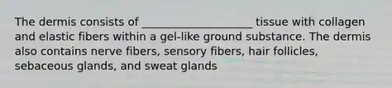 The dermis consists of ____________________ tissue with collagen and elastic fibers within a gel-like ground substance. The dermis also contains nerve fibers, sensory fibers, hair follicles, sebaceous glands, and sweat glands