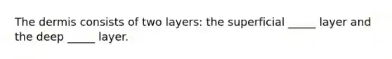 The dermis consists of two layers: the superficial _____ layer and the deep _____ layer.