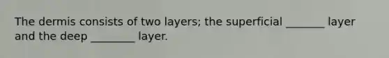 The dermis consists of two layers; the superficial _______ layer and the deep ________ layer.
